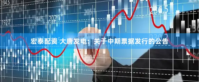 宏泰配资 大唐发电：关于中期票据发行的公告