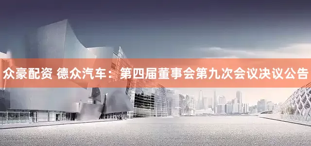 众豪配资 德众汽车：第四届董事会第九次会议决议公告