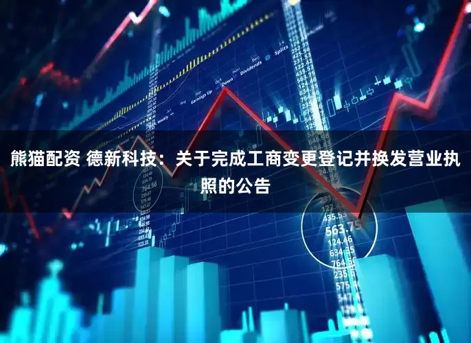 熊猫配资 德新科技：关于完成工商变更登记并换发营业执照的公告