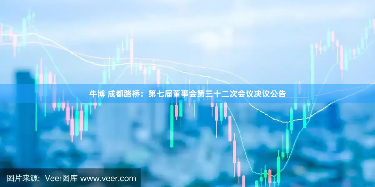 牛博 成都路桥：第七届董事会第三十二次会议决议公告