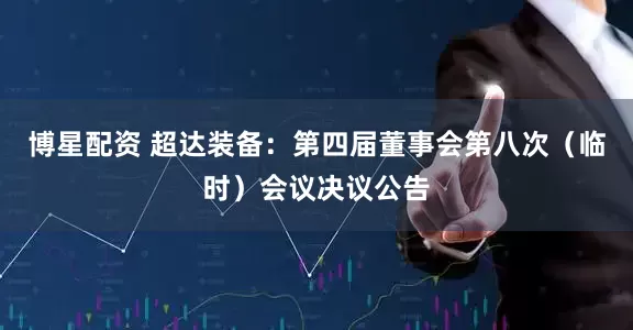 博星配资 超达装备：第四届董事会第八次（临时）会议决议公告