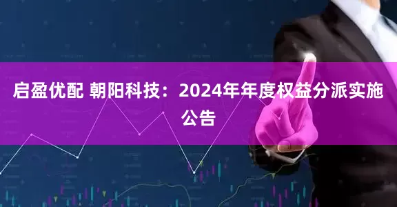 启盈优配 朝阳科技：2024年年度权益分派实施公告