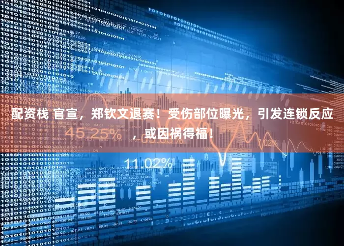 配资栈 官宣，郑钦文退赛！受伤部位曝光，引发连锁反应，或因祸得福！