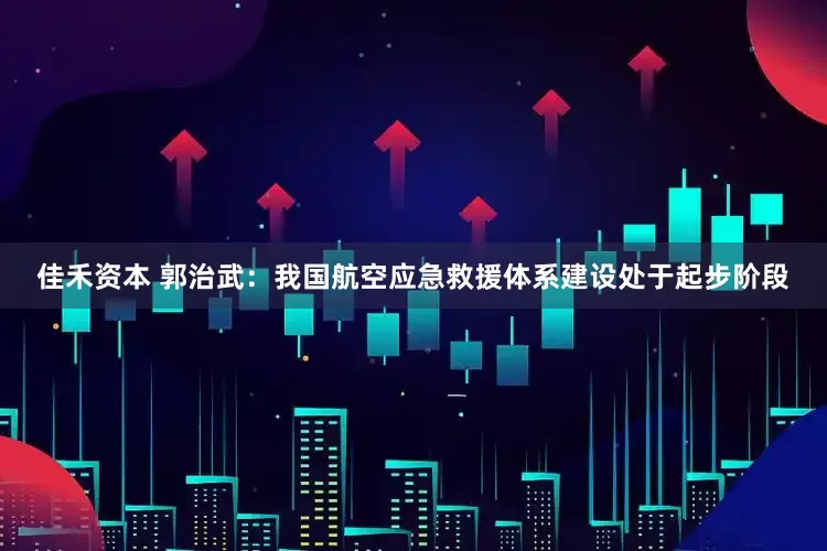 佳禾资本 郭治武：我国航空应急救援体系建设处于起步阶段