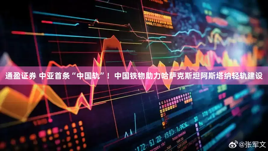 通盈证券 中亚首条“中国轨”！中国铁物助力哈萨克斯坦阿斯塔纳轻轨建设