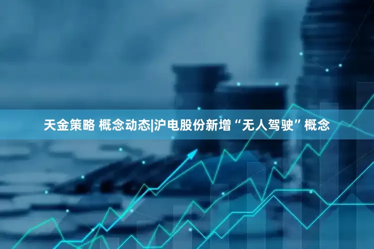 天金策略 概念动态|沪电股份新增“无人驾驶”概念