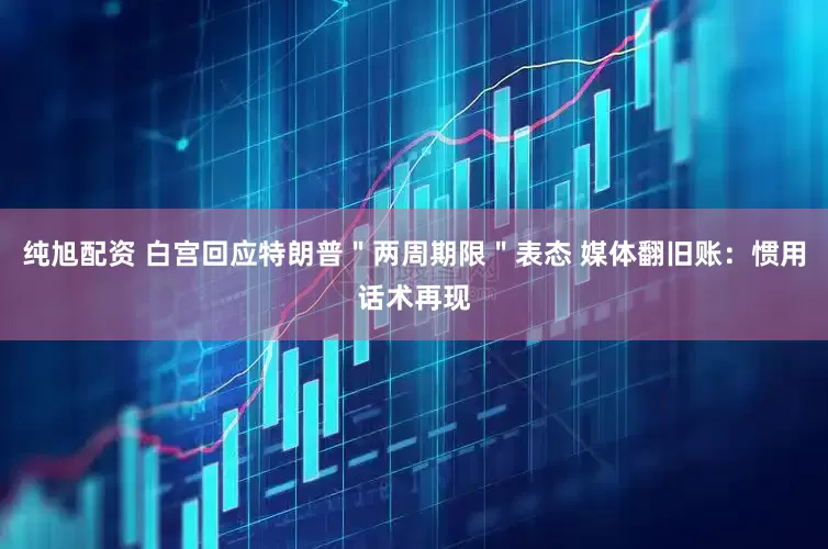 纯旭配资 白宫回应特朗普＂两周期限＂表态 媒体翻旧账：惯用话术再现