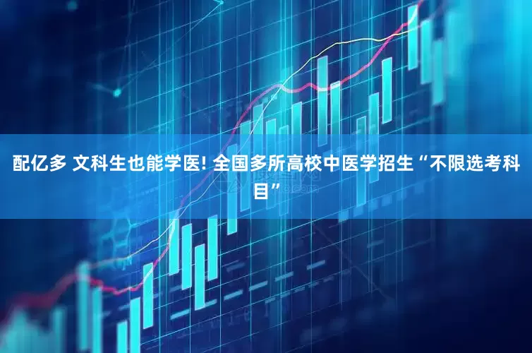 配亿多 文科生也能学医! 全国多所高校中医学招生“不限选考科目”