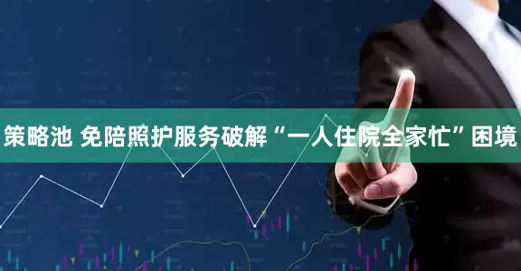 策略池 免陪照护服务破解“一人住院全家忙”困境