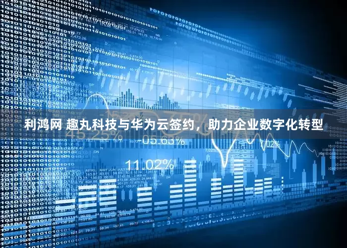 利鸿网 趣丸科技与华为云签约，助力企业数字化转型