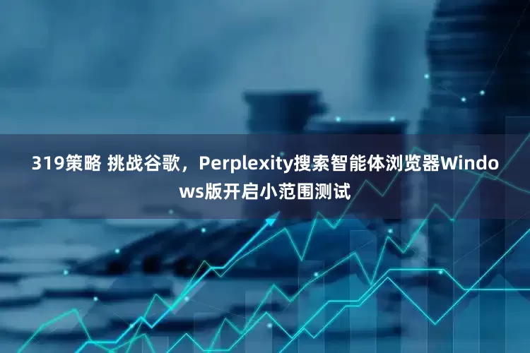 319策略 挑战谷歌，Perplexity搜索智能体浏览器Windows版开启小范围测试