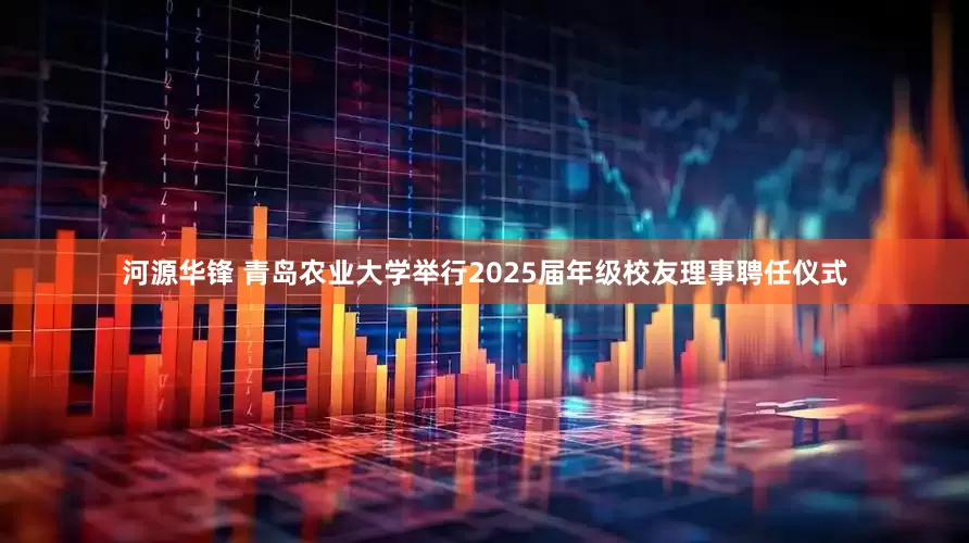 河源华锋 青岛农业大学举行2025届年级校友理事聘任仪式