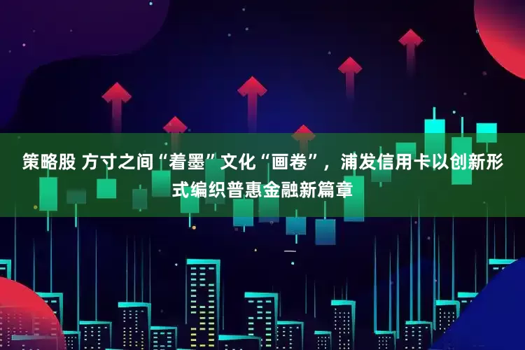 策略股 方寸之间“着墨”文化“画卷”，浦发信用卡以创新形式编织普惠金融新篇章