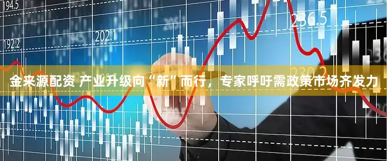 金来源配资 产业升级向“新”而行，专家呼吁需政策市场齐发力