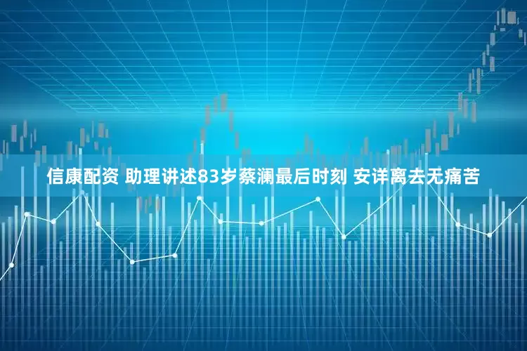 信康配资 助理讲述83岁蔡澜最后时刻 安详离去无痛苦