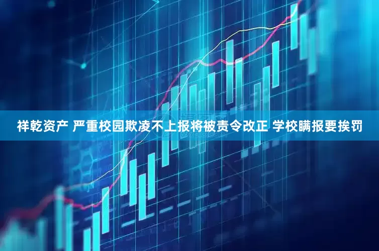 祥乾资产 严重校园欺凌不上报将被责令改正 学校瞒报要挨罚