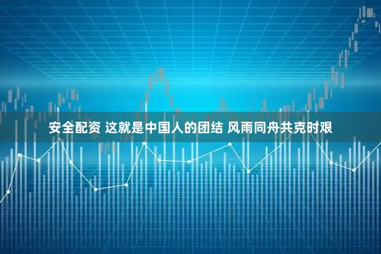 安全配资 这就是中国人的团结 风雨同舟共克时艰