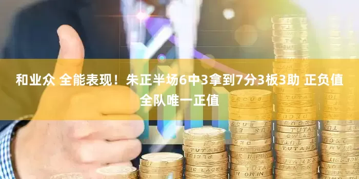 和业众 全能表现！朱正半场6中3拿到7分3板3助 正负值全队唯一正值