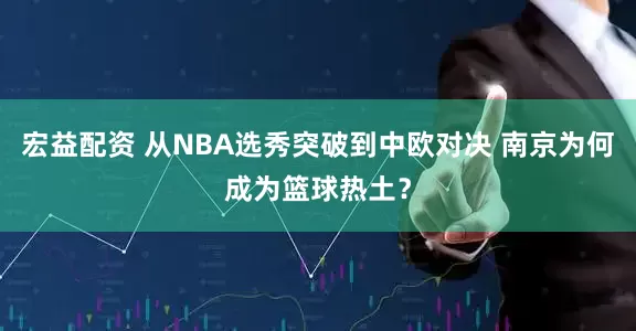 宏益配资 从NBA选秀突破到中欧对决 南京为何成为篮球热土？