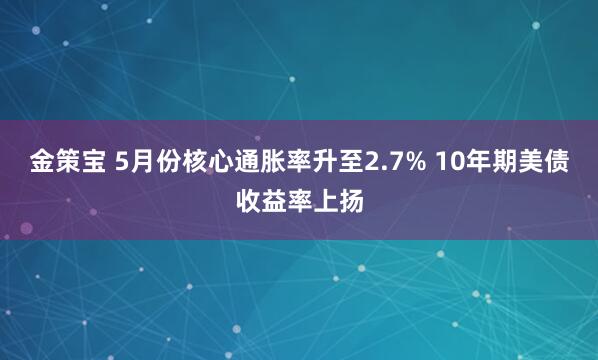 金策宝 5月份核心通胀率升至2.7% 10年期美债收益率上扬