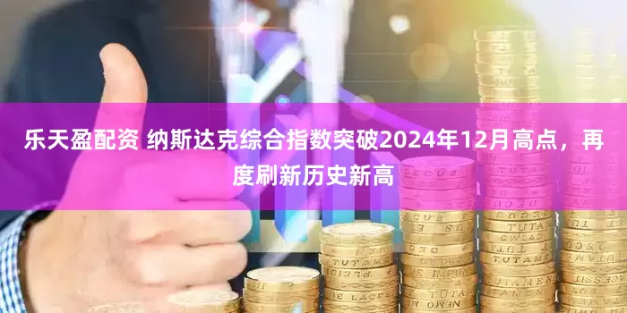 乐天盈配资 纳斯达克综合指数突破2024年12月高点，再度刷新历史新高