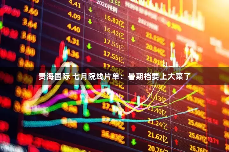 贵海国际 七月院线片单：暑期档要上大菜了