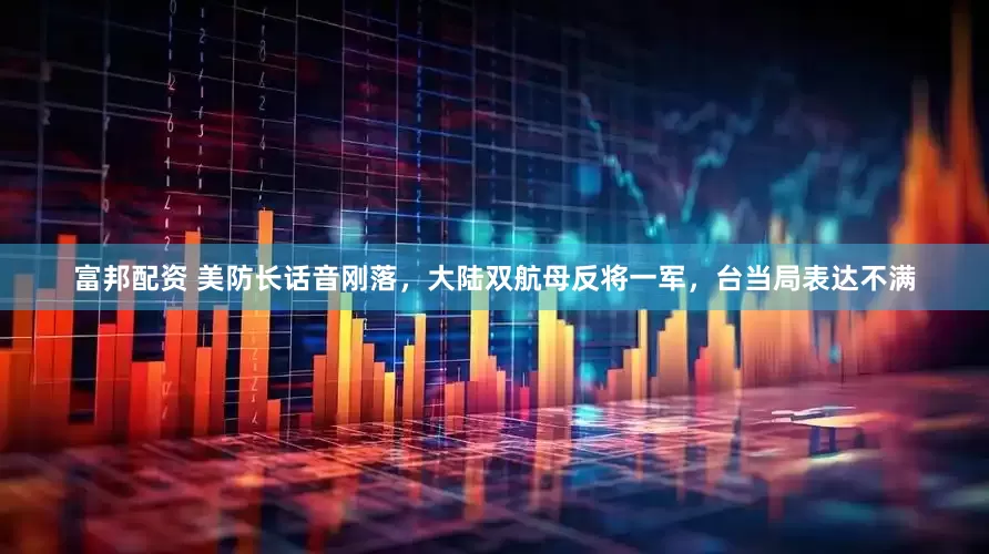 富邦配资 美防长话音刚落，大陆双航母反将一军，台当局表达不满