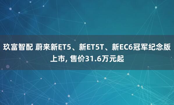 玖富智配 蔚来新ET5、新ET5T、新EC6冠军纪念版上市, 售价31.6万元起