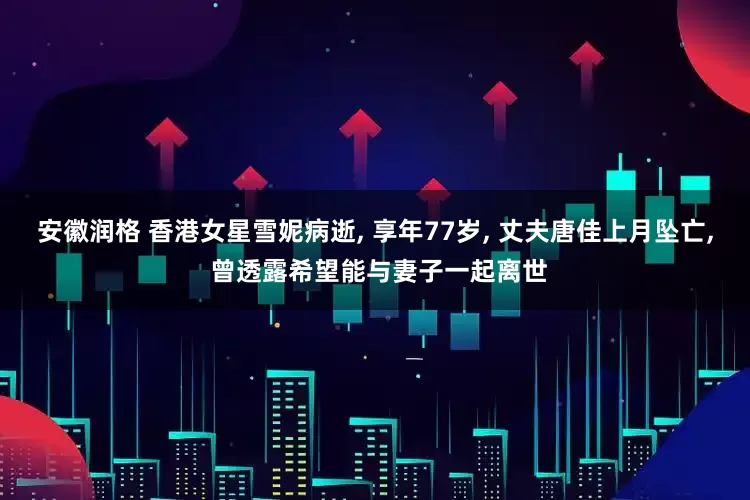 安徽润格 香港女星雪妮病逝, 享年77岁, 丈夫唐佳上月坠亡, 曾透露希望能与妻子一起离世