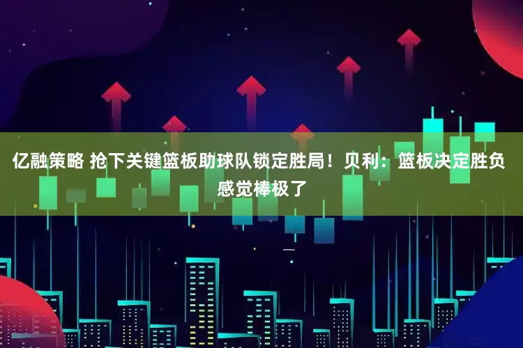 亿融策略 抢下关键篮板助球队锁定胜局！贝利：篮板决定胜负 感觉棒极了