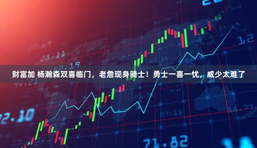 财富加 杨瀚森双喜临门，老詹现身骑士！勇士一喜一忧，威少太难了