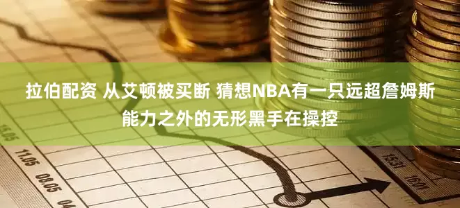 拉伯配资 从艾顿被买断 猜想NBA有一只远超詹姆斯能力之外的无形黑手在操控