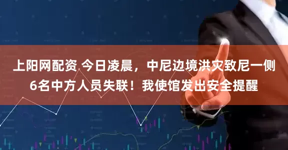 上阳网配资 今日凌晨，中尼边境洪灾致尼一侧6名中方人员失联！我使馆发出安全提醒