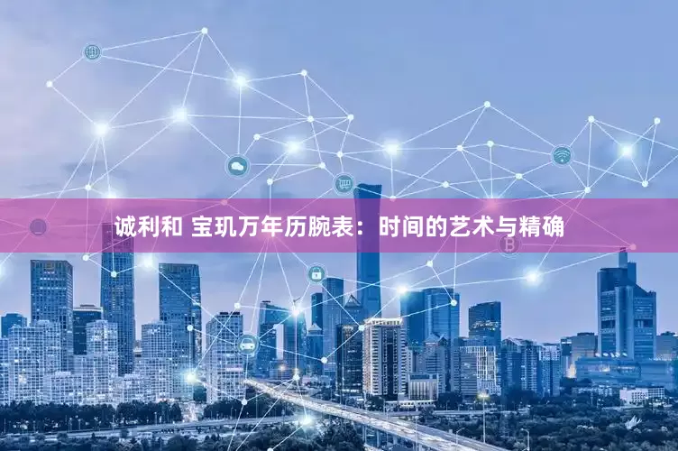 诚利和 宝玑万年历腕表：时间的艺术与精确
