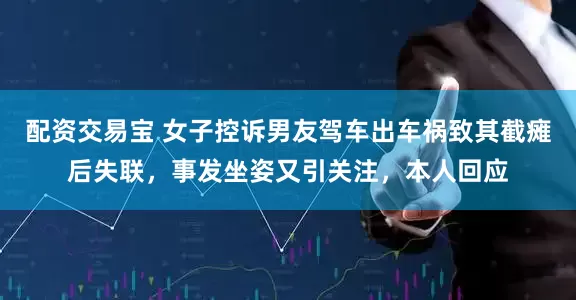 配资交易宝 女子控诉男友驾车出车祸致其截瘫后失联，事发坐姿又引关注，本人回应