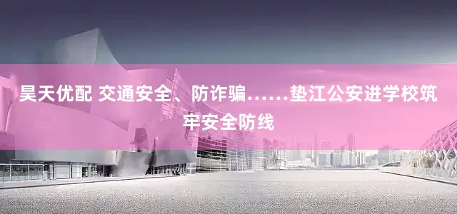 昊天优配 交通安全、防诈骗……垫江公安进学校筑牢安全防线