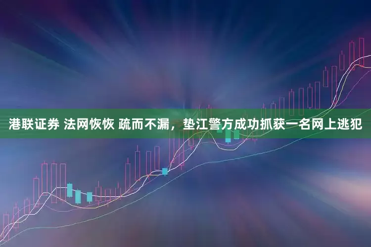 港联证券 法网恢恢 疏而不漏，垫江警方成功抓获一名网上逃犯