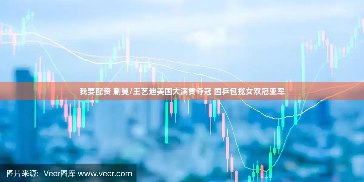 我要配资 蒯曼/王艺迪美国大满贯夺冠 国乒包揽女双冠亚军