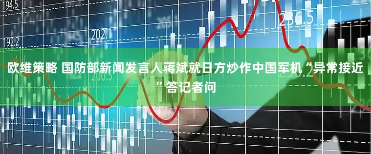 欧维策略 国防部新闻发言人蒋斌就日方炒作中国军机“异常接近”答记者问