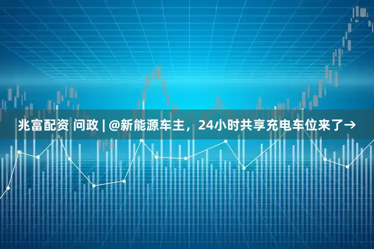 兆富配资 问政 | @新能源车主，24小时共享充电车位来了→