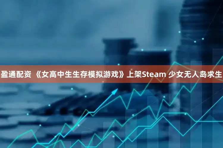 盈通配资 《女高中生生存模拟游戏》上架Steam 少女无人岛求生