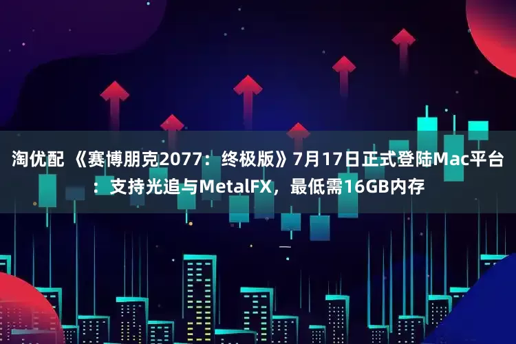 淘优配 《赛博朋克2077：终极版》7月17日正式登陆Mac平台：支持光追与MetalFX，最低需16GB内存