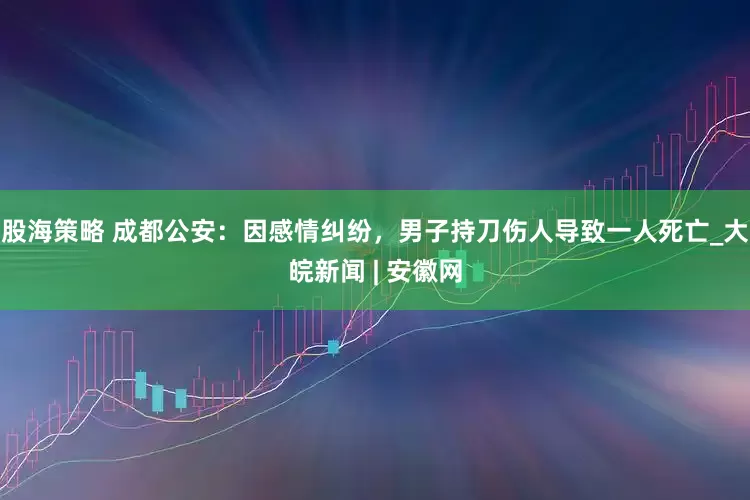 股海策略 成都公安：因感情纠纷，男子持刀伤人导致一人死亡_大皖新闻 | 安徽网