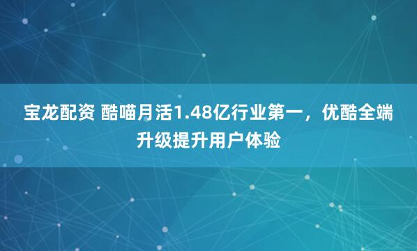 宝龙配资 酷喵月活1.48亿行业第一，优酷全端升级提升用户体验