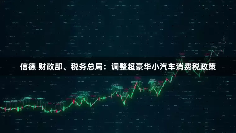 信德 财政部、税务总局：调整超豪华小汽车消费税政策