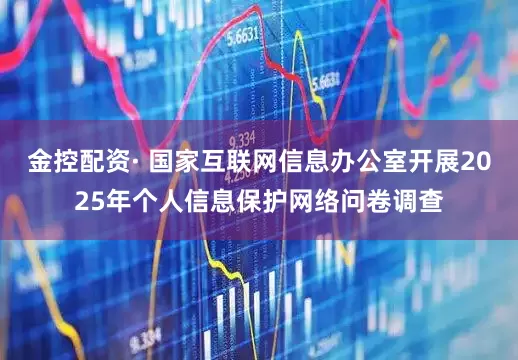 金控配资· 国家互联网信息办公室开展2025年个人信息保护网络问卷调查