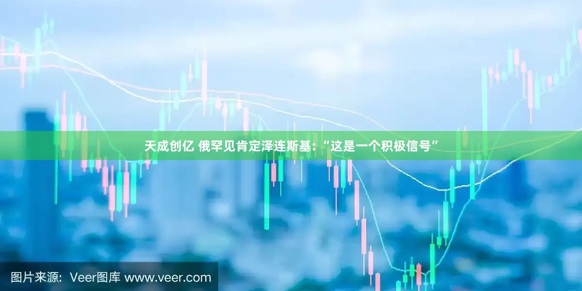 天成创亿 俄罕见肯定泽连斯基: “这是一个积极信号”