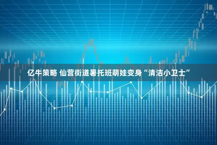 亿牛策略 仙营街道暑托班萌娃变身“清洁小卫士”