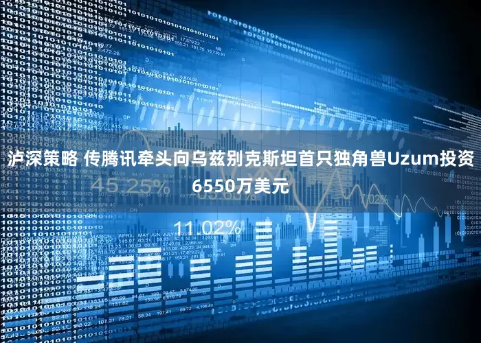 泸深策略 传腾讯牵头向乌兹别克斯坦首只独角兽Uzum投资6550万美元