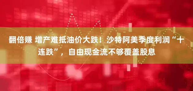 翻倍赚 增产难抵油价大跌！沙特阿美季度利润“十连跌”，自由现金流不够覆盖股息